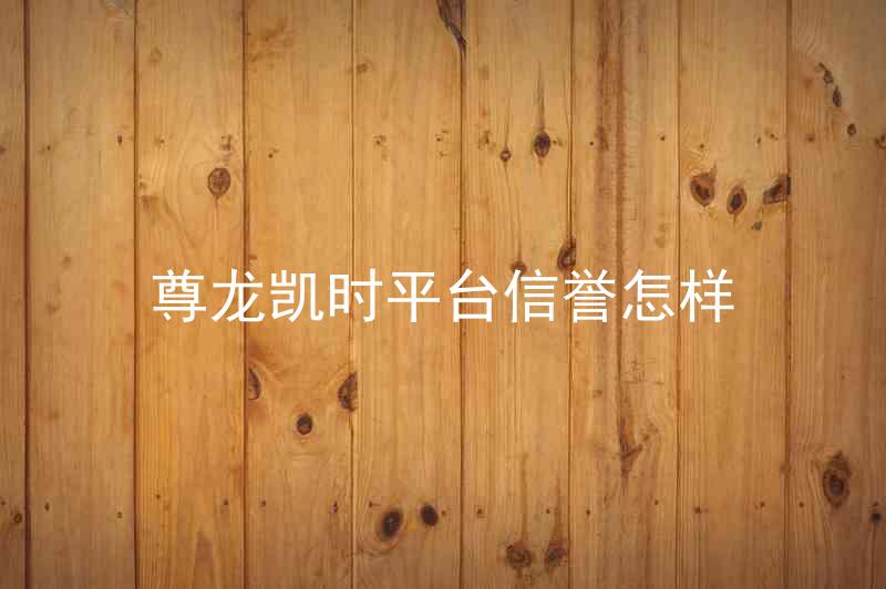 尊龙凯时平台信誉怎样
