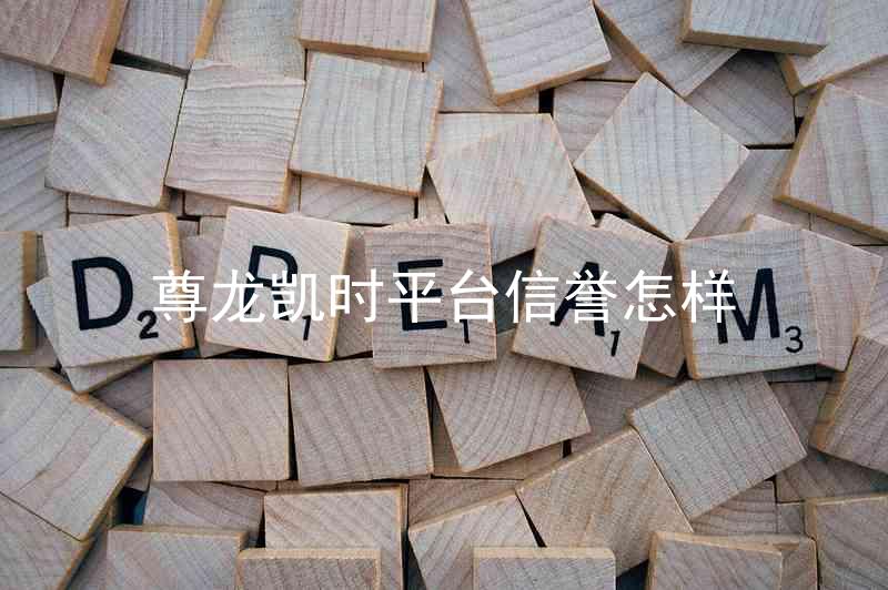 尊龙凯时平台信誉怎样